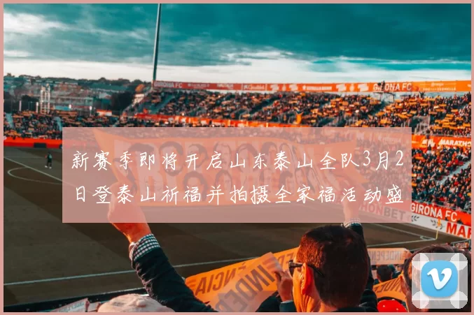 新赛季即将开启山东泰山全队3月2日登泰山祈福并拍摄全家福活动盛大举行