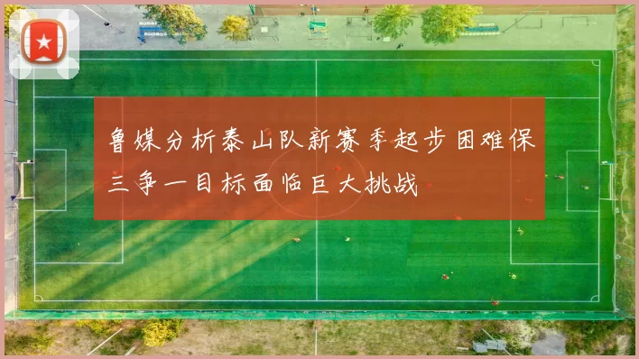 鲁媒分析泰山队新赛季起步困难保三争一目标面临巨大挑战