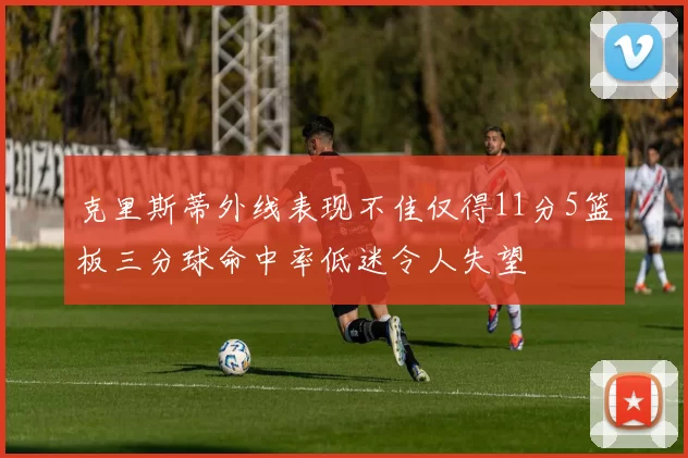 克里斯蒂外线表现不佳仅得11分5篮板三分球命中率低迷令人失望