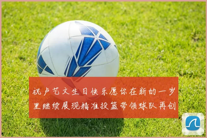 祝卢艺文生日快乐愿你在新的一岁里继续展现精准投篮带领球队再创辉煌成就