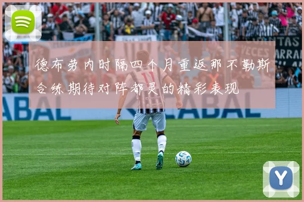 德布劳内时隔四个月重返那不勒斯合练期待对阵都灵的精彩表现