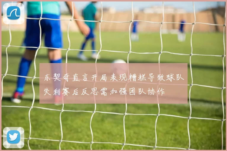 东契奇直言开局表现糟糕导致球队失利赛后反思需加强团队协作