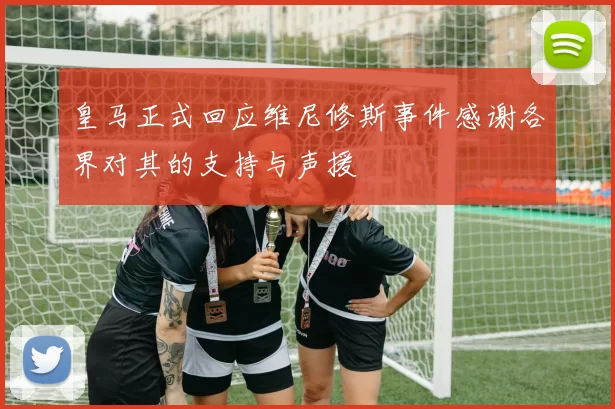 皇马正式回应维尼修斯事件感谢各界对其的支持与声援