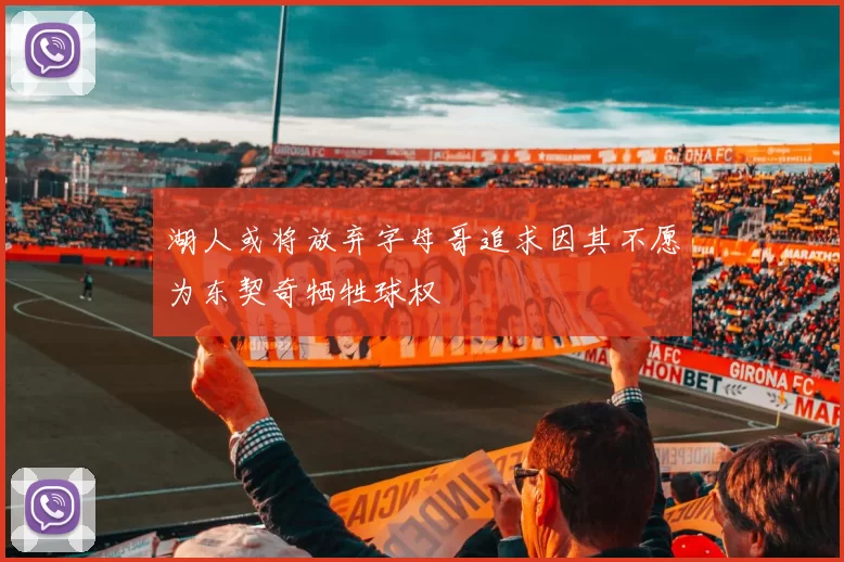 湖人或将放弃字母哥追求因其不愿为东契奇牺牲球权