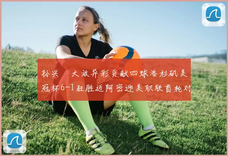 孙兴慜大放异彩贡献四球洛杉矶美冠杯6-1狂胜迈阿密迎美职联首轮对决