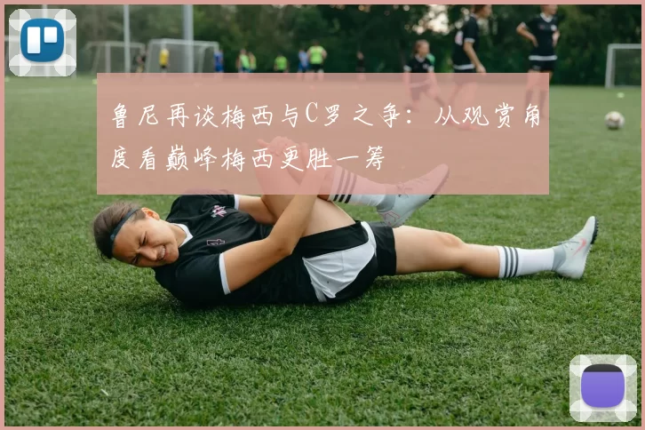 鲁尼再谈梅西与C罗之争：从观赏角度看巅峰梅西更胜一筹