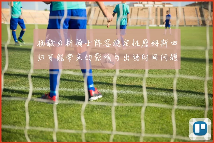 杨毅分析骑士阵容稳定性詹姆斯回归可能带来的影响与出场时间问题
