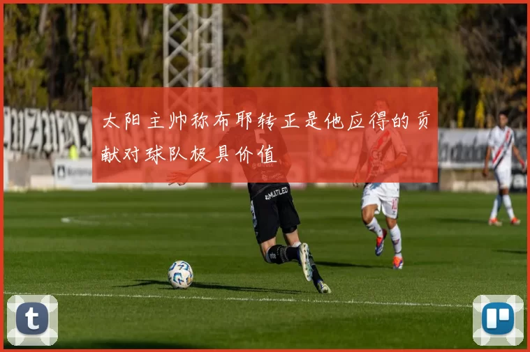 太阳主帅称布耶转正是他应得的贡献对球队极具价值