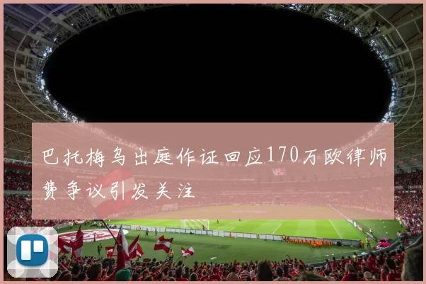 巴托梅乌出庭作证回应170万欧律师费争议引发关注