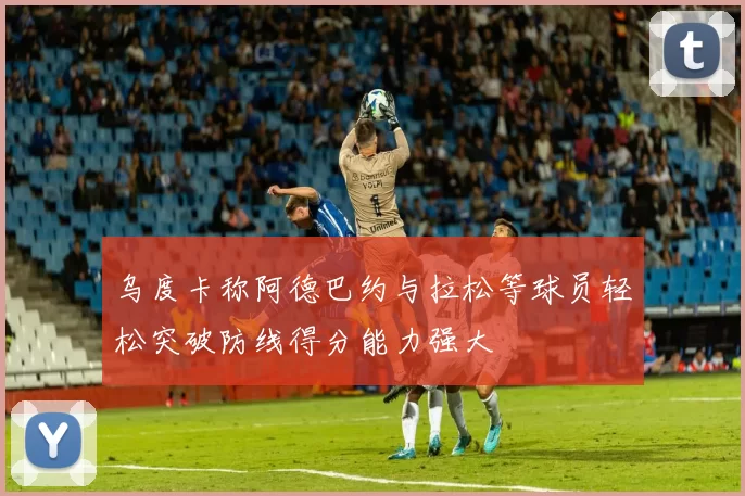 乌度卡称阿德巴约与拉松等球员轻松突破防线得分能力强大