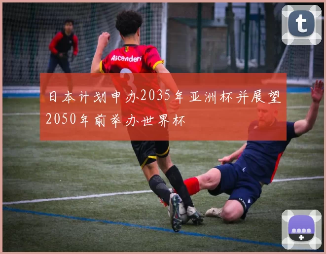 日本计划申办2035年亚洲杯并展望2050年前举办世界杯