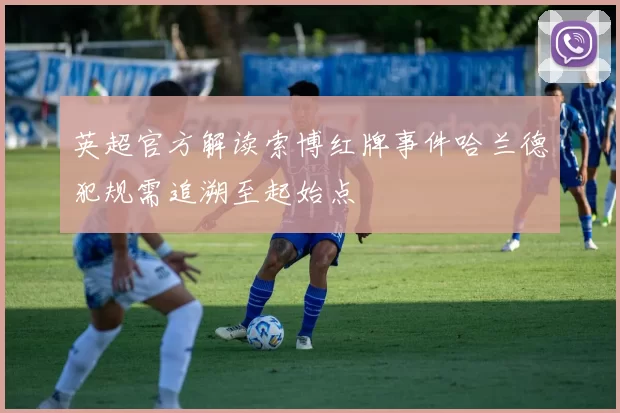 英超官方解读索博红牌事件哈兰德犯规需追溯至起始点