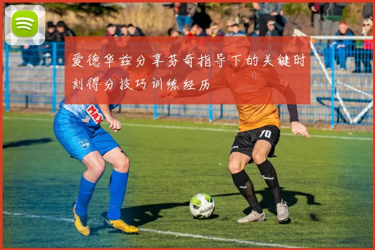 爱德华兹分享芬奇指导下的关键时刻得分技巧训练经历