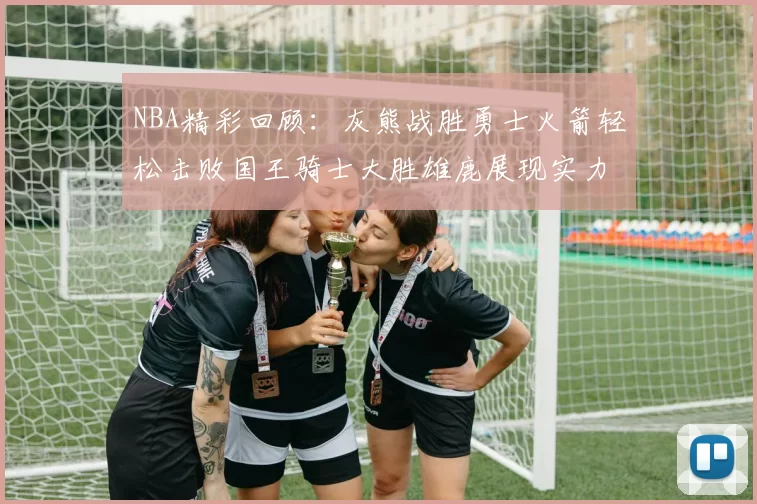 NBA精彩回顾：灰熊战胜勇士火箭轻松击败国王骑士大胜雄鹿展现实力