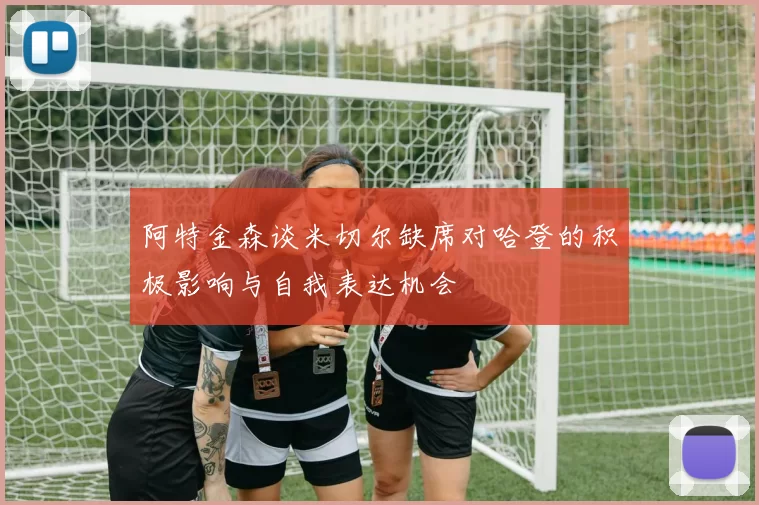 阿特金森谈米切尔缺席对哈登的积极影响与自我表达机会