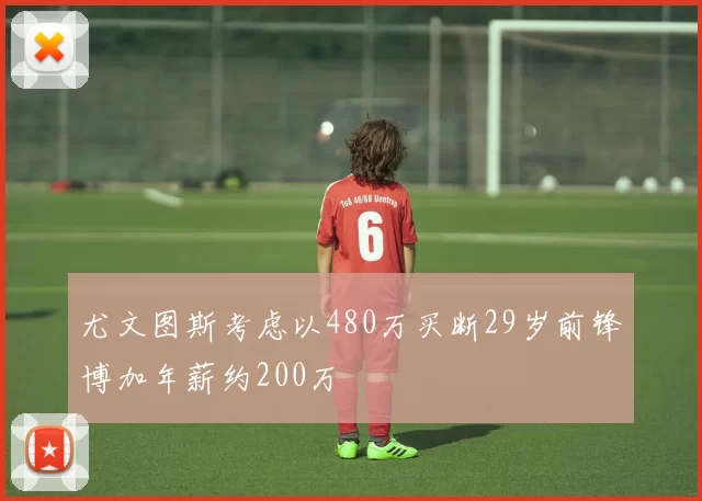 尤文图斯考虑以480万买断29岁前锋博加年薪约200万