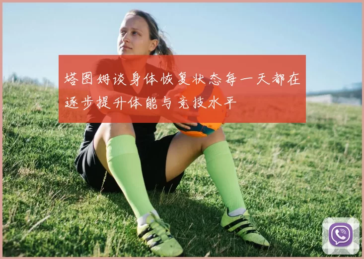 塔图姆谈身体恢复状态每一天都在逐步提升体能与竞技水平