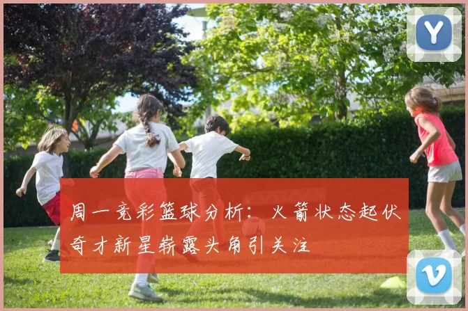 周一竞彩篮球分析：火箭状态起伏奇才新星崭露头角引关注