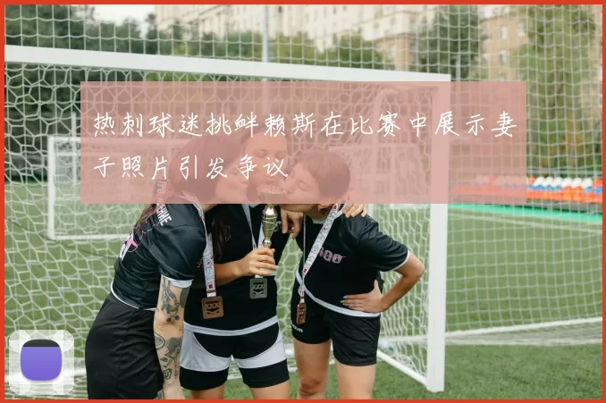热刺球迷挑衅赖斯在比赛中展示妻子照片引发争议