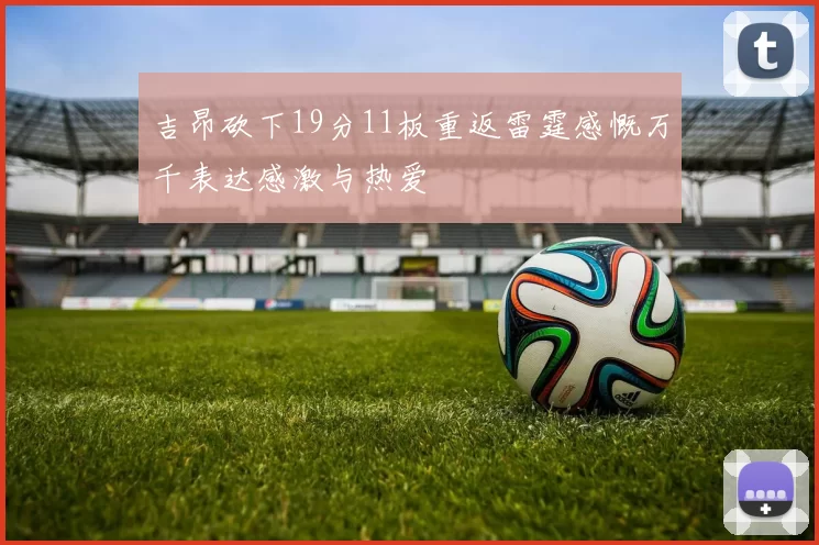 吉昂砍下19分11板重返雷霆感慨万千表达感激与热爱