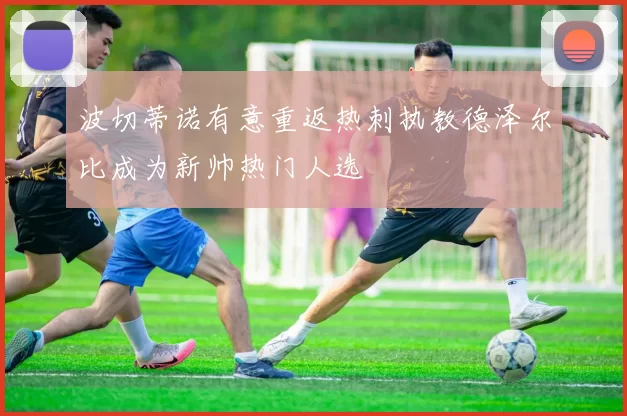 波切蒂诺有意重返热刺执教德泽尔比成为新帅热门人选