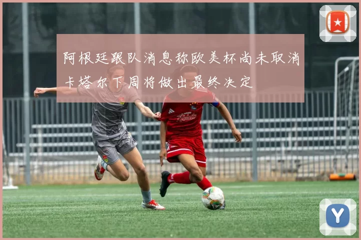 阿根廷跟队消息称欧美杯尚未取消卡塔尔下周将做出最终决定