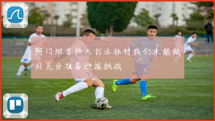 阿门坦言热火打法独特我们未能做好充分准备迎接挑战