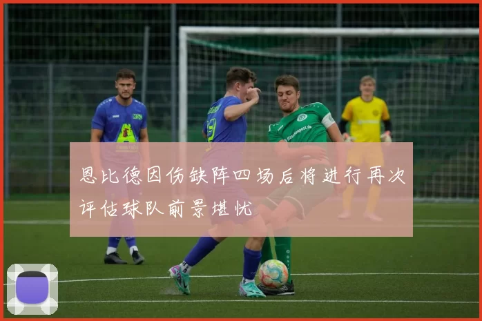 恩比德因伤缺阵四场后将进行再次评估球队前景堪忧